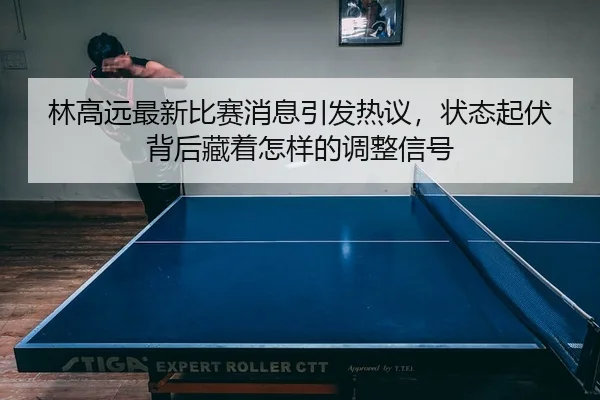 林高远最新比赛消息引发热议，状态起伏背后藏着怎样的调整信号 - kaiyun
